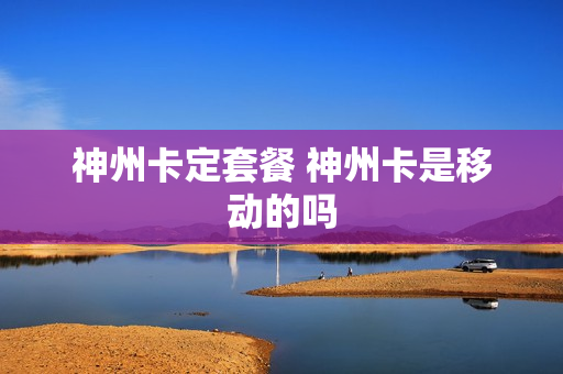 神州卡定套餐 神州卡是移动的吗