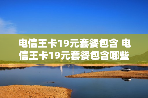 电信王卡19元套餐包含 电信王卡19元套餐包含哪些