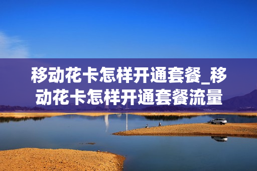 移动花卡怎样开通套餐_移动花卡怎样开通套餐流量