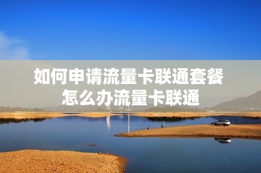 如何申请流量卡联通套餐 怎么办流量卡联通