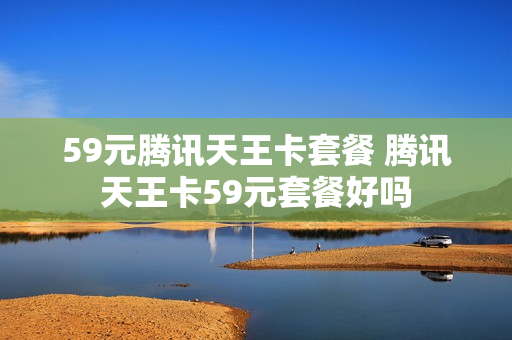 59元腾讯天王卡套餐 腾讯天王卡59元套餐好吗