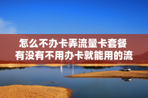 怎么不办卡弄流量卡套餐 有没有不用办卡就能用的流量卡
