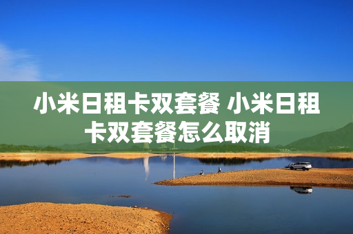 小米日租卡双套餐 小米日租卡双套餐怎么取消