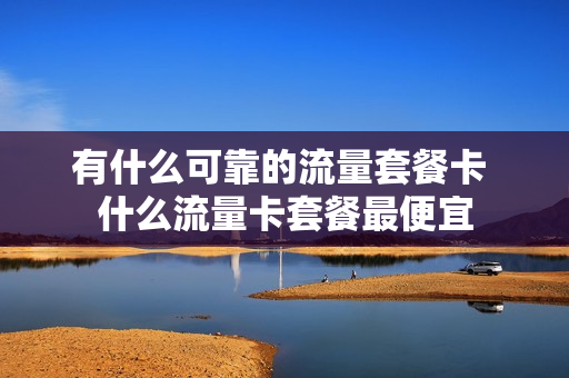 有什么可靠的流量套餐卡 什么流量卡套餐最便宜