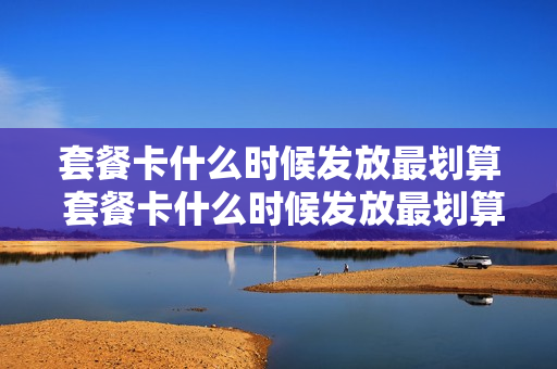 套餐卡什么时候发放最划算 套餐卡什么时候发放最划算的