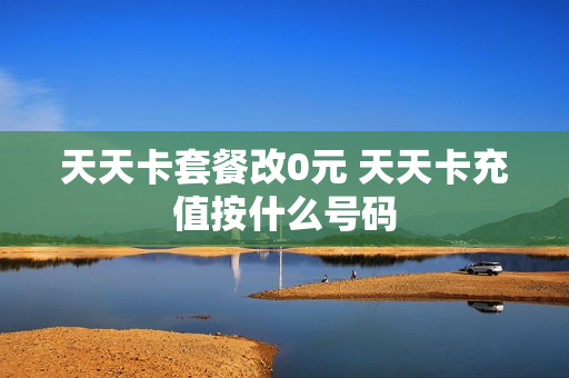 天天卡套餐改0元 天天卡充值按什么号码
