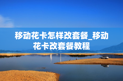 移动花卡怎样改套餐_移动花卡改套餐教程