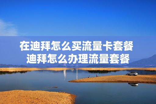 在迪拜怎么买流量卡套餐 迪拜怎么办理流量套餐