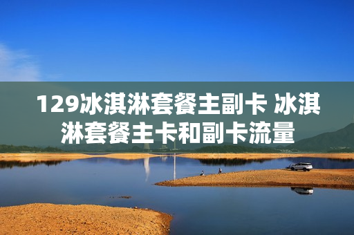 129冰淇淋套餐主副卡 冰淇淋套餐主卡和副卡流量