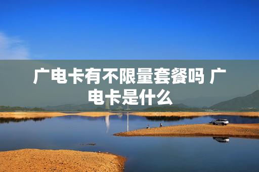 广电卡有不限量套餐吗 广电卡是什么