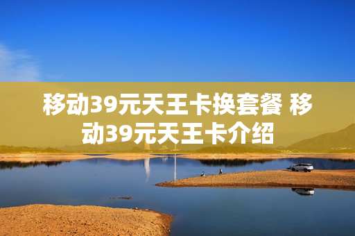 移动39元天王卡换套餐 移动39元天王卡介绍