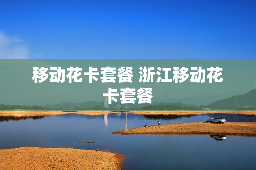 移动花卡套餐 浙江移动花卡套餐