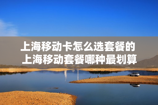上海移动卡怎么选套餐的 上海移动套餐哪种最划算