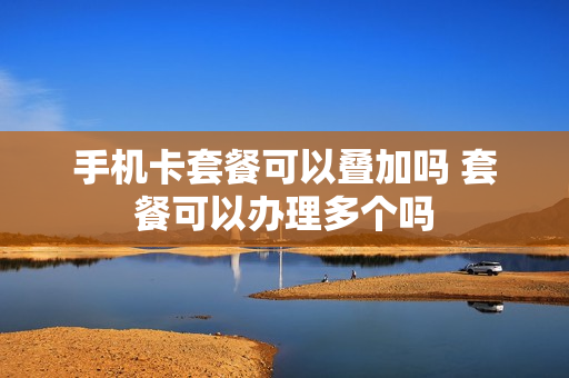 手机卡套餐可以叠加吗 套餐可以办理多个吗