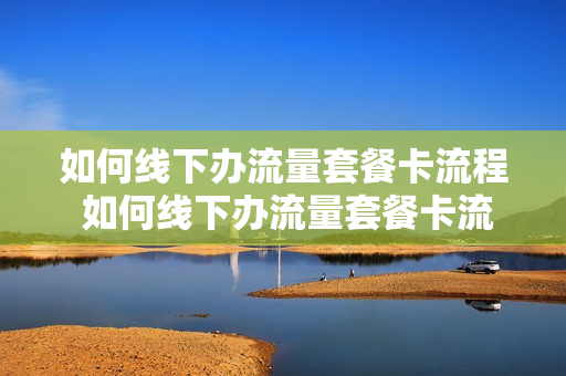 如何线下办流量套餐卡流程 如何线下办流量套餐卡流程图片