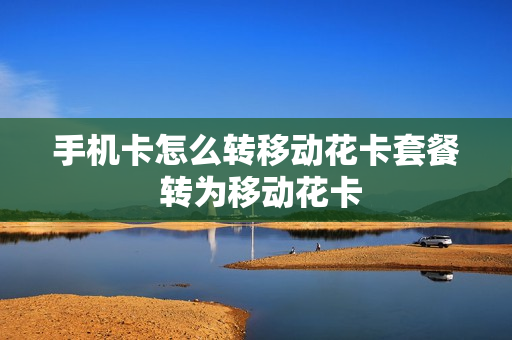 手机卡怎么转移动花卡套餐 转为移动花卡