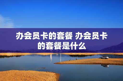 办会员卡的套餐 办会员卡的套餐是什么