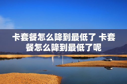 卡套餐怎么降到最低了 卡套餐怎么降到最低了呢