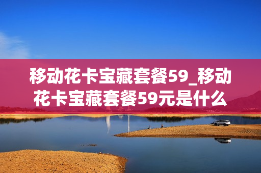 移动花卡宝藏套餐59_移动花卡宝藏套餐59元是什么