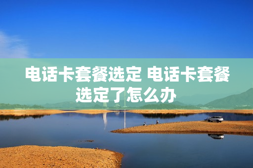 电话卡套餐选定 电话卡套餐选定了怎么办