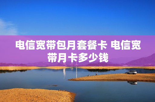 电信宽带包月套餐卡 电信宽带月卡多少钱