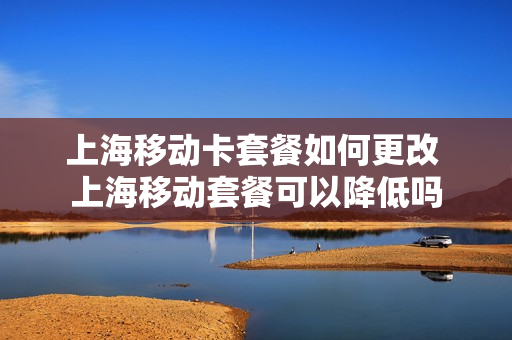 上海移动卡套餐如何更改 上海移动套餐可以降低吗