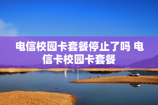 电信校园卡套餐停止了吗 电信卡校园卡套餐