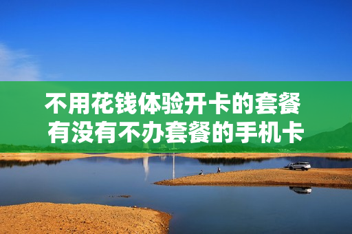 不用花钱体验开卡的套餐 有没有不办套餐的手机卡