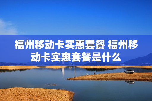 福州移动卡实惠套餐 福州移动卡实惠套餐是什么