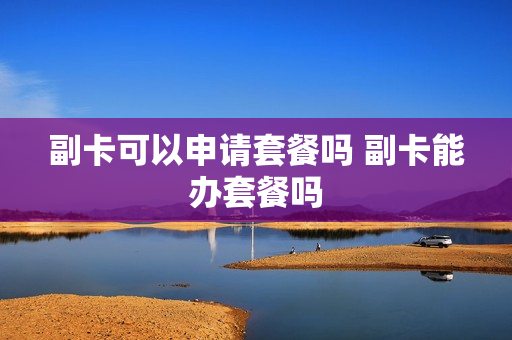 副卡可以申请套餐吗 副卡能办套餐吗