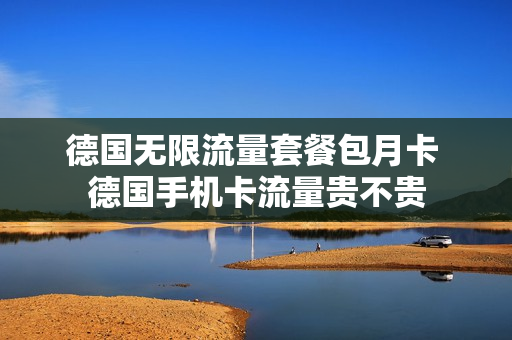 德国无限流量套餐包月卡 德国手机卡流量贵不贵