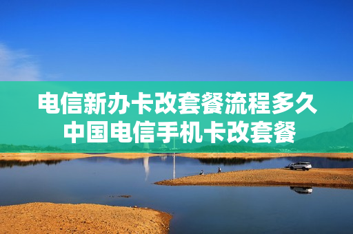 电信新办卡改套餐流程多久 中国电信手机卡改套餐