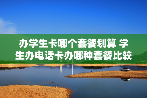 办学生卡哪个套餐划算 学生办电话卡办哪种套餐比较好
