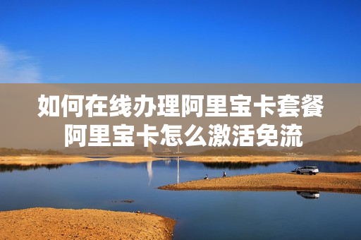 如何在线办理阿里宝卡套餐 阿里宝卡怎么激活免流