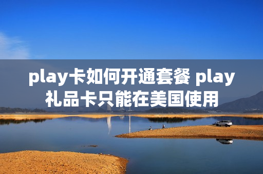 play卡如何开通套餐 play礼品卡只能在美国使用