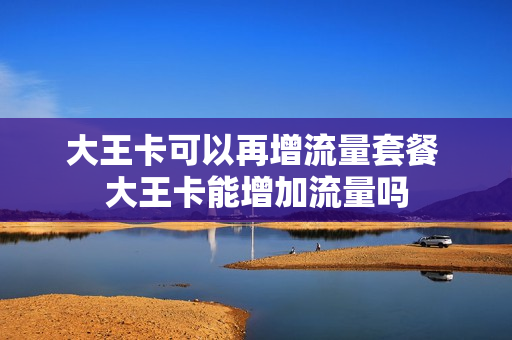 大王卡可以再增流量套餐 大王卡能增加流量吗