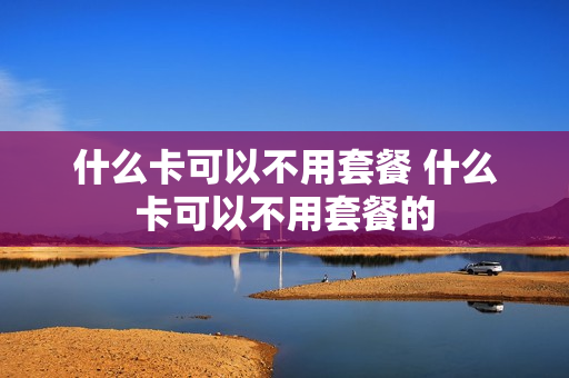什么卡可以不用套餐 什么卡可以不用套餐的