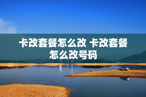 卡改套餐怎么改 卡改套餐怎么改号码