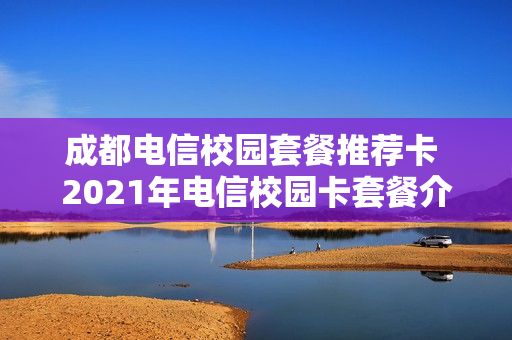 成都电信校园套餐推荐卡 2021年电信校园卡套餐介绍