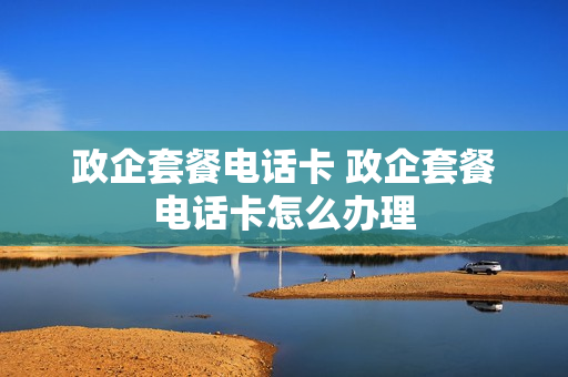 政企套餐电话卡 政企套餐电话卡怎么办理