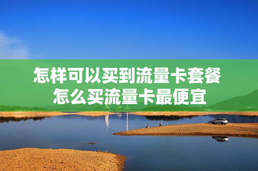 怎样可以买到流量卡套餐 怎么买流量卡最便宜