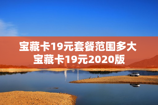 宝藏卡19元套餐范围多大 宝藏卡19元2020版