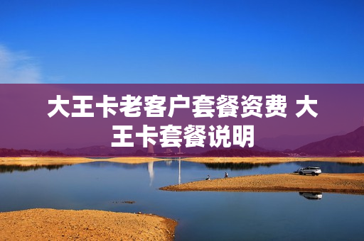 大王卡老客户套餐资费 大王卡套餐说明