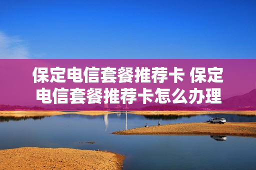 保定电信套餐推荐卡 保定电信套餐推荐卡怎么办理
