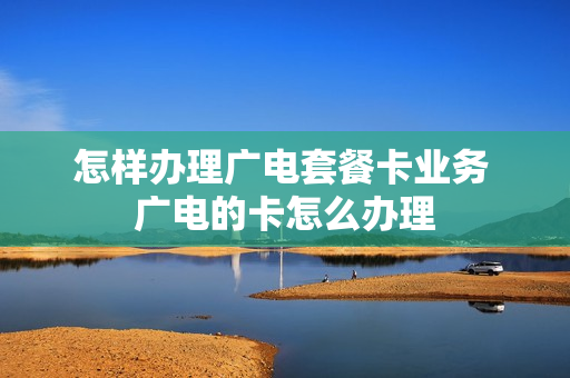 怎样办理广电套餐卡业务 广电的卡怎么办理