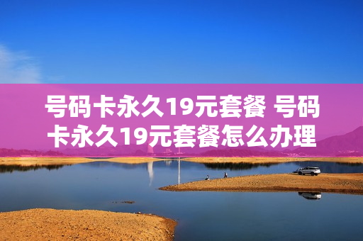 号码卡永久19元套餐 号码卡永久19元套餐怎么办理