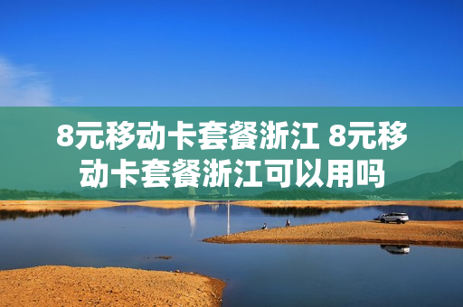8元移动卡套餐浙江 8元移动卡套餐浙江可以用吗