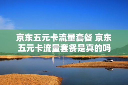京东五元卡流量套餐 京东五元卡流量套餐是真的吗