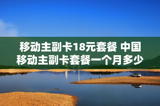移动主副卡18元套餐 中国移动主副卡套餐一个月多少钱