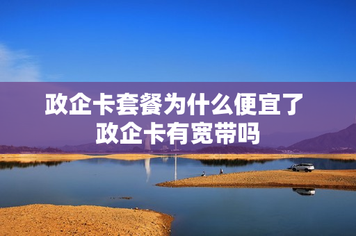 政企卡套餐为什么便宜了 政企卡有宽带吗